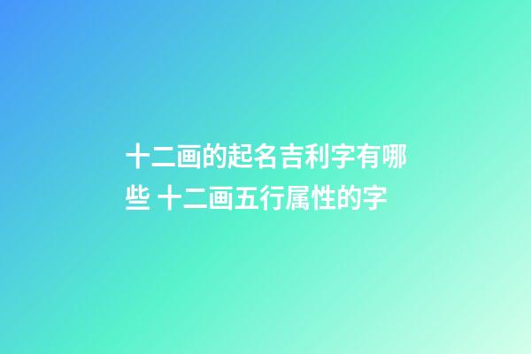 十二画的起名吉利字有哪些 十二画五行属性的字